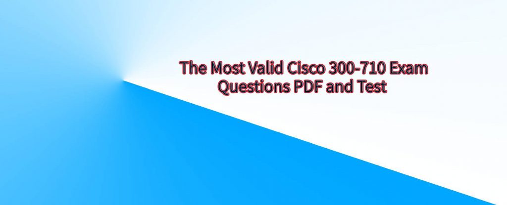 The Most Valid Cisco 300-710 Exam Questions PDF and Test